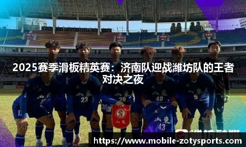 2025赛季滑板精英赛：济南队迎战潍坊队的王者对决之夜
