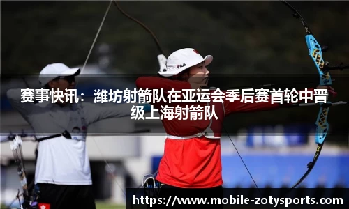 赛事快讯：潍坊射箭队在亚运会季后赛首轮中晋级上海射箭队